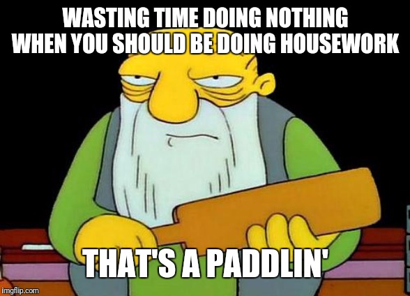 It's not a good idea to waste time when one has time for housework | WASTING TIME DOING NOTHING WHEN YOU SHOULD BE DOING HOUSEWORK; THAT'S A PADDLIN' | image tagged in memes,that's a paddlin' | made w/ Imgflip meme maker