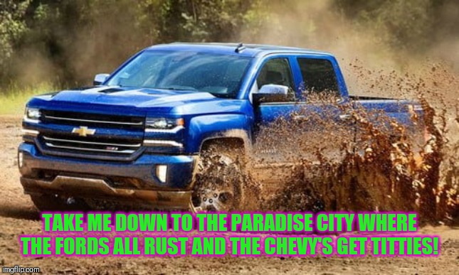 Chevy vs ford | TAKE ME DOWN TO THE PARADISE CITY WHERE THE FORDS ALL RUST AND THE CHEVY'S GET TITTIES! | image tagged in chevy,ford,paradise,city,titties | made w/ Imgflip meme maker