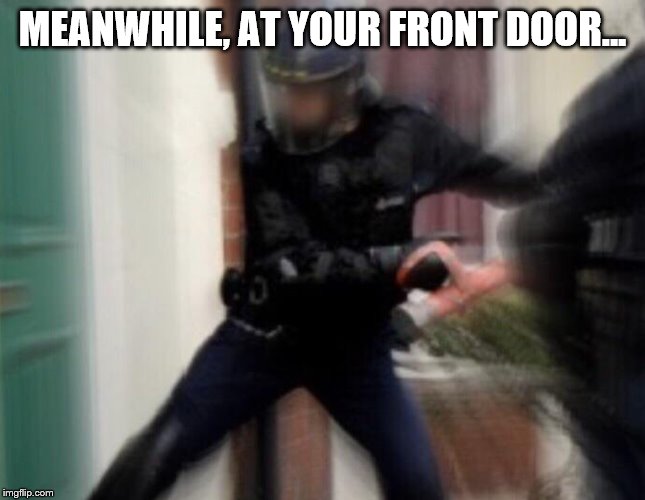 FBI Door Breach | MEANWHILE, AT YOUR FRONT DOOR... | image tagged in fbi door breach | made w/ Imgflip meme maker