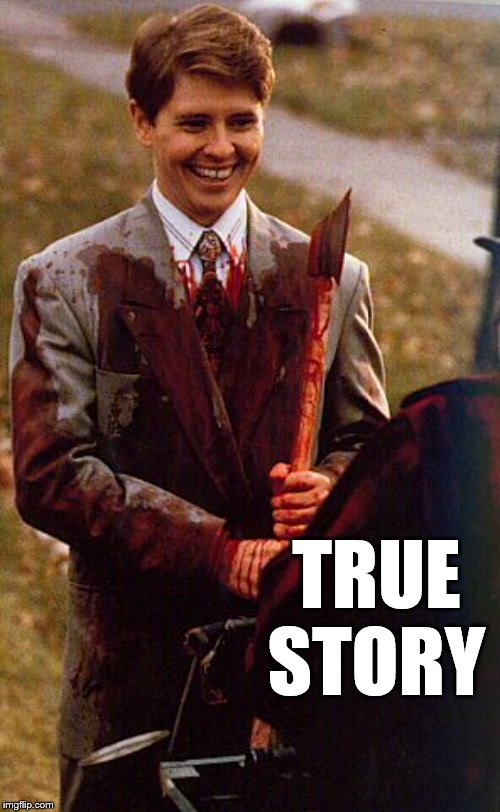 kids in the hall ax murderer | TRUE STORY | image tagged in kids in the hall ax murderer | made w/ Imgflip meme maker