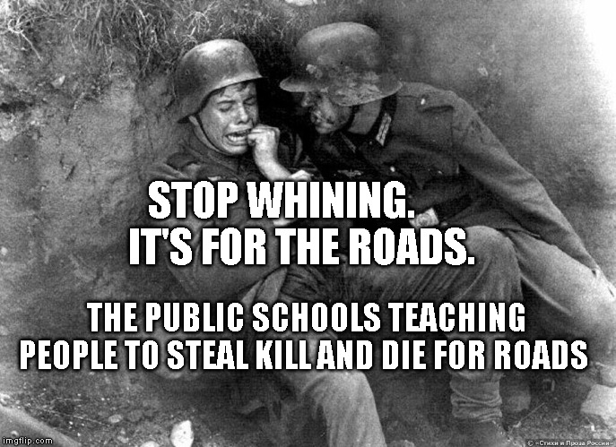 German soldier | STOP WHINING.        IT'S FOR THE ROADS. THE PUBLIC SCHOOLS TEACHING PEOPLE TO STEAL KILL AND DIE FOR ROADS | image tagged in german soldier | made w/ Imgflip meme maker