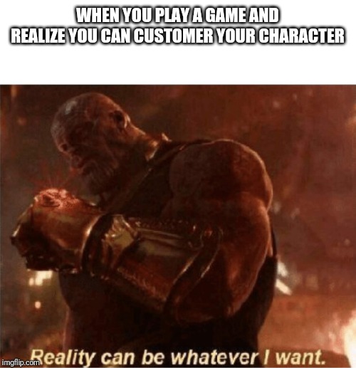 Reality can be whatever I want. | WHEN YOU PLAY A GAME AND REALIZE YOU CAN CUSTOMER YOUR CHARACTER | image tagged in reality can be whatever i want | made w/ Imgflip meme maker