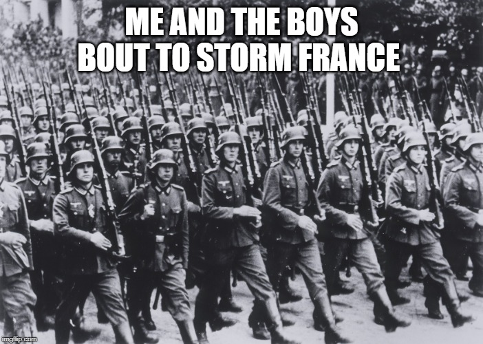 me and the boys | ME AND THE BOYS BOUT TO STORM FRANCE | image tagged in me and the boys | made w/ Imgflip meme maker