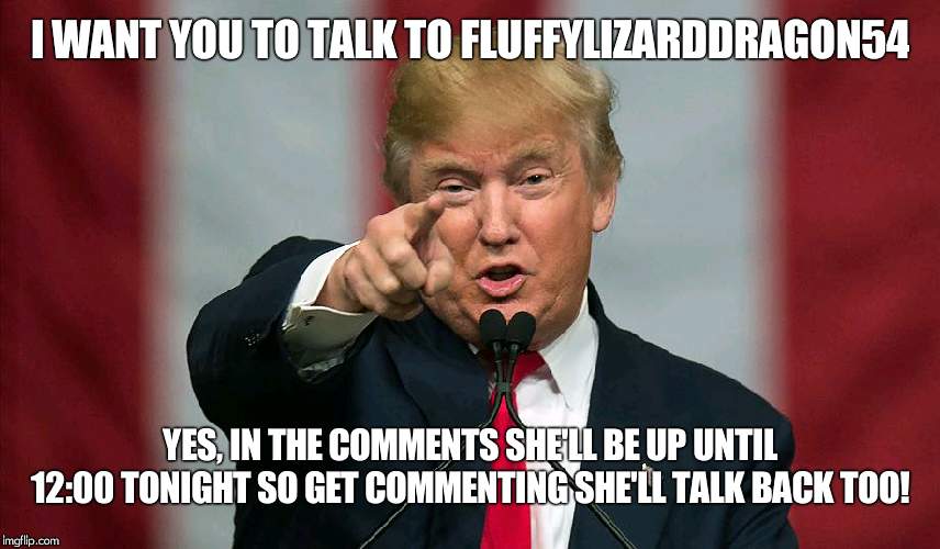 Donald Trump Birthday | I WANT YOU TO TALK TO FLUFFYLIZARDDRAGON54; YES, IN THE COMMENTS SHE'LL BE UP UNTIL 12:00 TONIGHT SO GET COMMENTING SHE'LL TALK BACK TOO! | image tagged in donald trump birthday | made w/ Imgflip meme maker