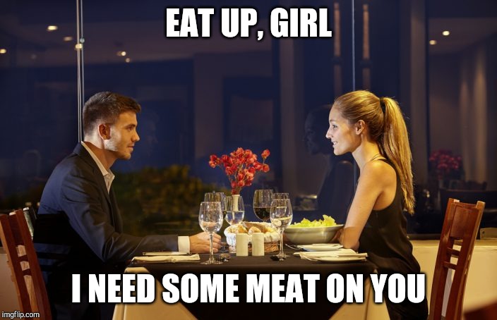 Dinner Date | EAT UP, GIRL I NEED SOME MEAT ON YOU | image tagged in dinner date | made w/ Imgflip meme maker