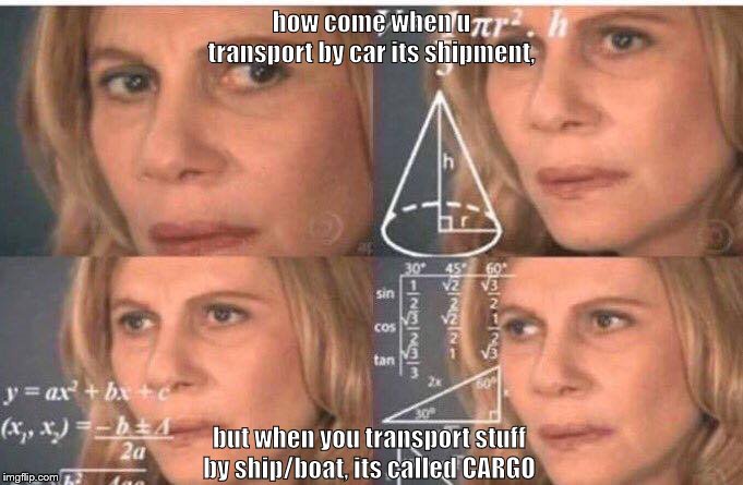Math lady/Confused lady | how come when u transport by car its shipment, but when you transport stuff by ship/boat, its called CARGO | image tagged in math lady/confused lady | made w/ Imgflip meme maker
