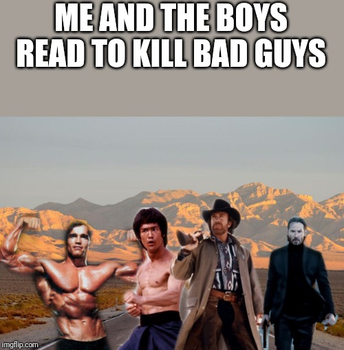 Me and the boys | ME AND THE BOYS READ TO KILL BAD GUYS | image tagged in me and the boys | made w/ Imgflip meme maker