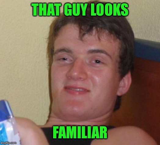10 Guy Meme | THAT GUY LOOKS FAMILIAR | image tagged in memes,10 guy | made w/ Imgflip meme maker