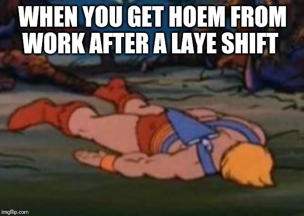 He-Man Gives Up | WHEN YOU GET HOEM FROM WORK AFTER A LAYE SHIFT | image tagged in he-man gives up | made w/ Imgflip meme maker