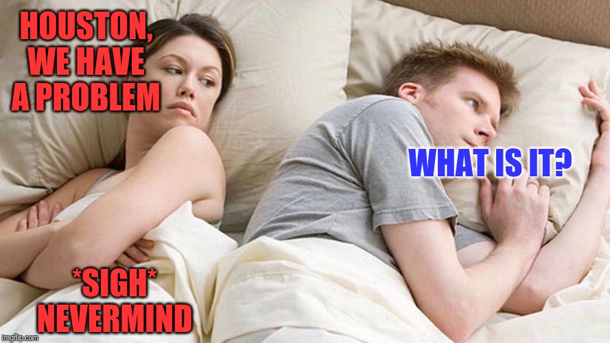 I Bet He's Thinking About Other Women Meme | HOUSTON, WE HAVE A PROBLEM WHAT IS IT? *SIGH* NEVERMIND | image tagged in i bet he's thinking about other women | made w/ Imgflip meme maker