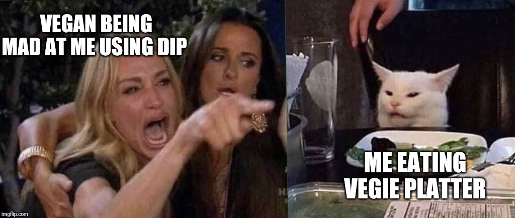 woman yelling at cat | VEGAN BEING MAD AT ME USING DIP; ME EATING VEGIE PLATTER | image tagged in woman yelling at cat | made w/ Imgflip meme maker