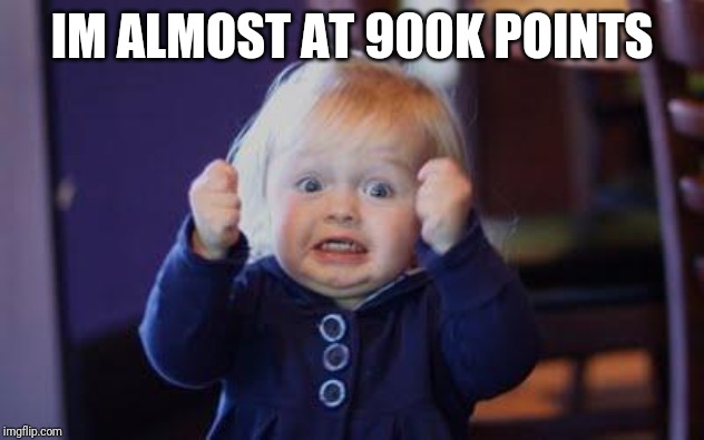 excited kid | IM ALMOST AT 900K POINTS | image tagged in excited kid | made w/ Imgflip meme maker