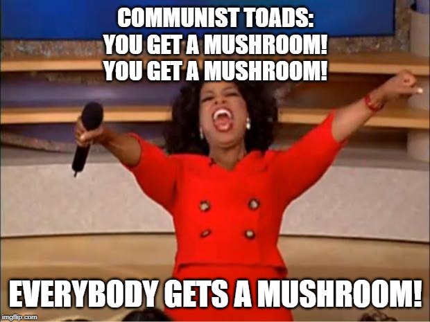 Oprah You Get A Meme | COMMUNIST TOADS:
YOU GET A MUSHROOM!
YOU GET A MUSHROOM! EVERYBODY GETS A MUSHROOM! | image tagged in memes,oprah you get a | made w/ Imgflip meme maker