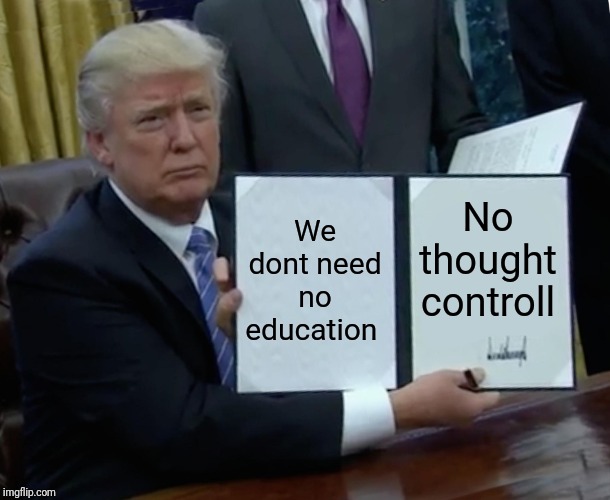 Trump Bill Signing | We dont need no education; No thought controll | image tagged in memes,trump bill signing | made w/ Imgflip meme maker