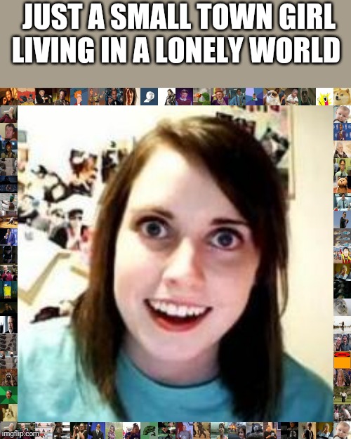 Crazy Girlfriend | JUST A SMALL TOWN GIRL LIVING IN A LONELY WORLD | image tagged in crazy girlfriend | made w/ Imgflip meme maker