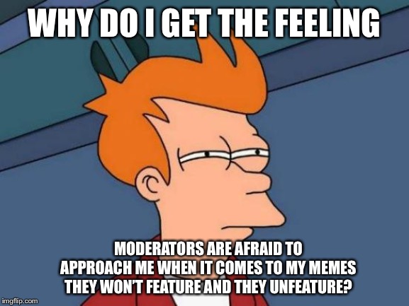 Futurama Fry | WHY DO I GET THE FEELING; MODERATORS ARE AFRAID TO APPROACH ME WHEN IT COMES TO MY MEMES THEY WON’T FEATURE AND THEY UNFEATURE? | image tagged in memes,futurama fry | made w/ Imgflip meme maker
