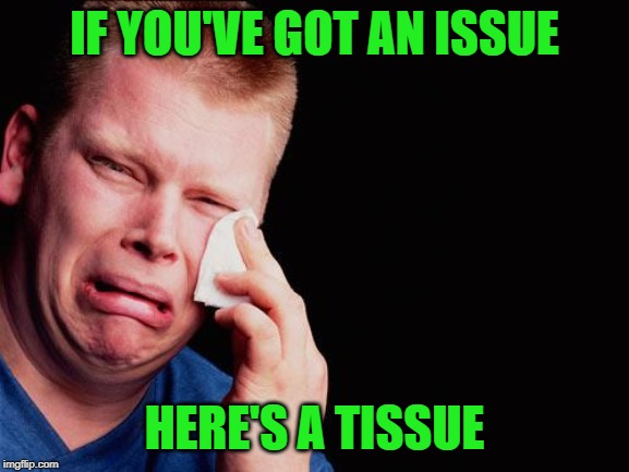 cry | IF YOU'VE GOT AN ISSUE HERE'S A TISSUE | image tagged in cry | made w/ Imgflip meme maker