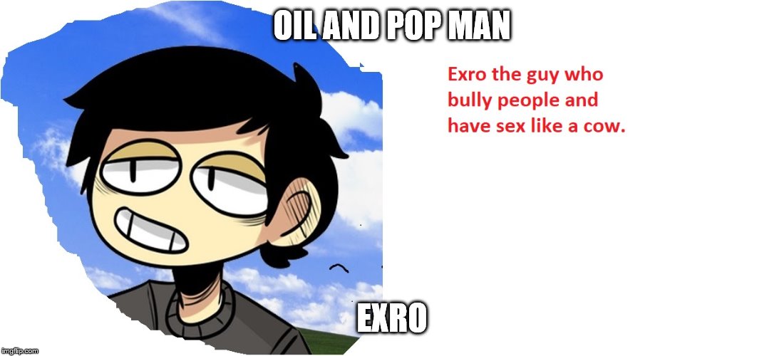 exro plays | OIL AND POP MAN; EXRO | image tagged in memes | made w/ Imgflip meme maker
