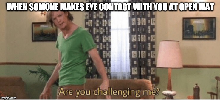are you challenging me | WHEN SOMONE MAKES EYE CONTACT WITH YOU AT OPEN MAT | image tagged in are you challenging me | made w/ Imgflip meme maker
