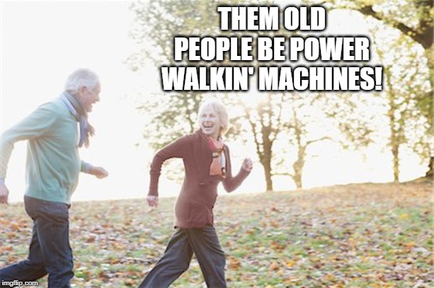 THEM OLD PEOPLE BE POWER WALKIN' MACHINES! | made w/ Imgflip meme maker