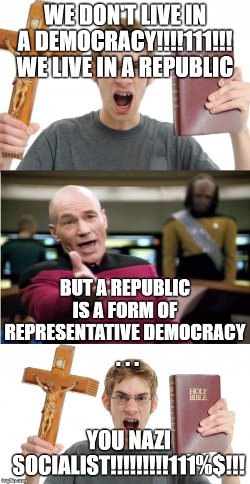 Some people skipped one too many classes. Or maybe the word Democracy triggers them? | WE DON'T LIVE IN A DEMOCRACY!!!!111!!! WE LIVE IN A REPUBLIC; BUT A REPUBLIC IS A FORM OF REPRESENTATIVE DEMOCRACY; . . . YOU NAZI SOCIALIST!!!!!!!!!111%$!!! | image tagged in angry christian,angry christian vs picard,democracy,true story,politicstoo | made w/ Imgflip meme maker