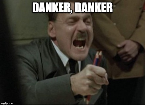 Hitler Downfall | DANKER, DANKER | image tagged in hitler downfall | made w/ Imgflip meme maker