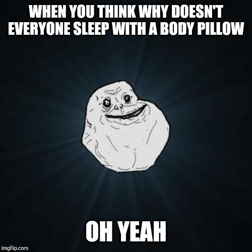 Forever Alone Meme | WHEN YOU THINK WHY DOESN'T EVERYONE SLEEP WITH A BODY PILLOW; OH YEAH | image tagged in memes,forever alone | made w/ Imgflip meme maker