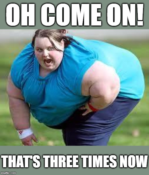 OH COME ON! THAT'S THREE TIMES NOW | made w/ Imgflip meme maker