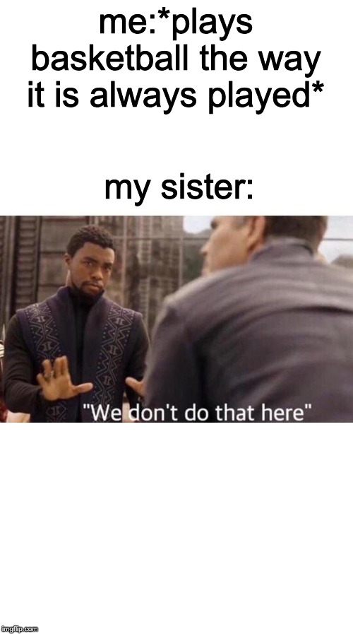 We dont do that here | my sister:; me:*plays basketball the way it is always played* | image tagged in we dont do that here | made w/ Imgflip meme maker