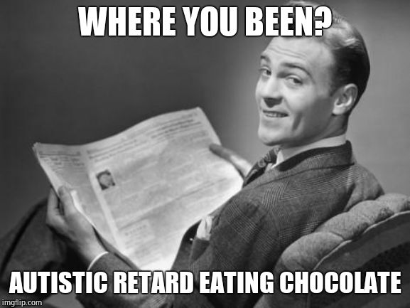 50's newspaper | WHERE YOU BEEN? AUTISTIC RETARD EATING CHOCOLATE | image tagged in 50's newspaper | made w/ Imgflip meme maker
