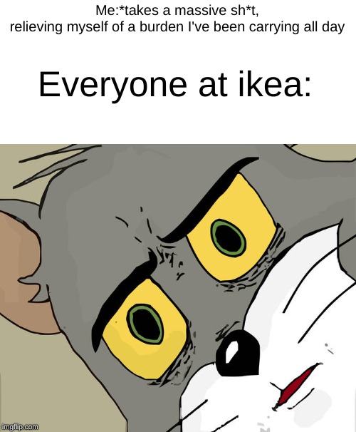 unsettled tom | Me:*takes a massive sh*t, relieving myself of a burden I've been carrying all day; Everyone at ikea: | image tagged in unsettled tom | made w/ Imgflip meme maker