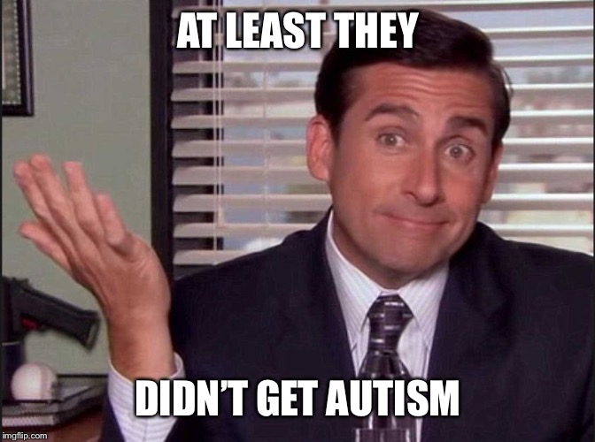 AT LEAST THEY DIDN’T GET AUTISM | image tagged in michael scott | made w/ Imgflip meme maker
