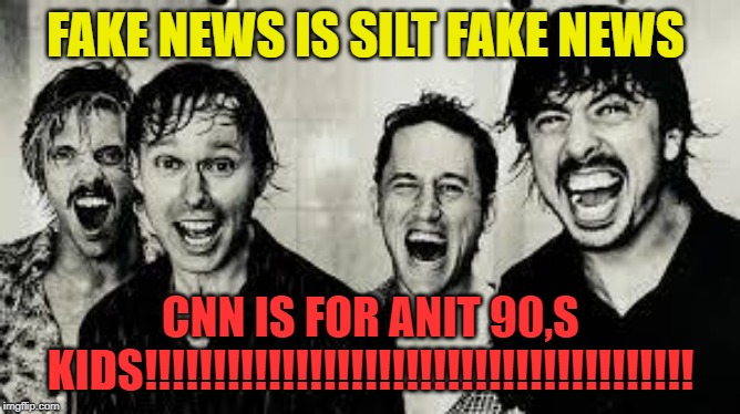 Foo Fighters | FAKE NEWS IS SILT FAKE NEWS; CNN IS FOR ANIT 90,S KIDS!!!!!!!!!!!!!!!!!!!!!!!!!!!!!!!!!!!!!!!! | image tagged in foo fighters | made w/ Imgflip meme maker