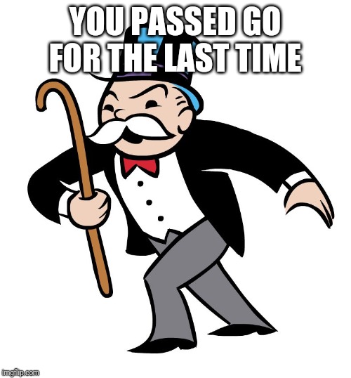 Monopoly | YOU PASSED GO FOR THE LAST TIME | image tagged in monopoly | made w/ Imgflip meme maker