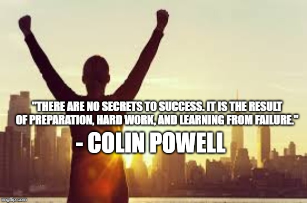 "THERE ARE NO SECRETS TO SUCCESS. IT IS THE RESULT OF PREPARATION, HARD WORK, AND LEARNING FROM FAILURE."; - COLIN POWELL | made w/ Imgflip meme maker