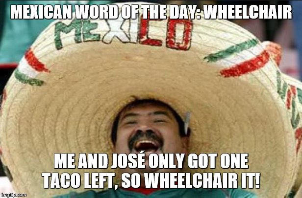 My favorite of the "happy Mexican" memes | MEXICAN WORD OF THE DAY: WHEELCHAIR; ME AND JOSÉ ONLY GOT ONE TACO LEFT, SO WHEELCHAIR IT! | image tagged in mexican word of the day,happy mexican,tacos | made w/ Imgflip meme maker