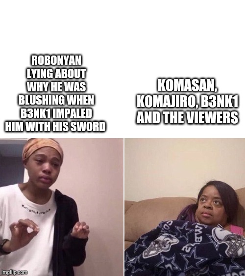 Me explaining to my mom | KOMASAN, KOMAJIRO, B3NK1 AND THE VIEWERS; ROBONYAN LYING ABOUT WHY HE WAS BLUSHING WHEN B3NK1 IMPALED HIM WITH HIS SWORD | image tagged in me explaining to my mom | made w/ Imgflip meme maker