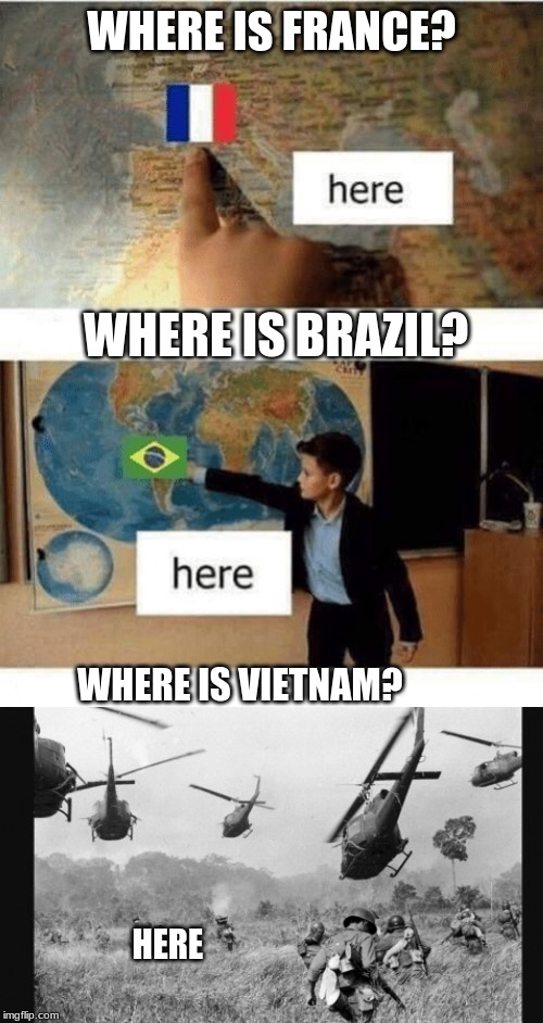Where is | WHERE IS FRANCE? WHERE IS BRAZIL? WHERE IS VIETNAM? HERE | image tagged in where is,memes,vietnam,flashback | made w/ Imgflip meme maker