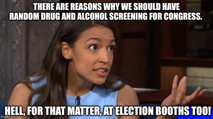 Smoke em if ya got em! | THERE ARE REASONS WHY WE SHOULD HAVE RANDOM DRUG AND ALCOHOL SCREENING FOR CONGRESS. HELL, FOR THAT MATTER, AT ELECTION BOOTHS TOO! | image tagged in alexandria ocasio-cortez,drugs are bad,voters,drunk baby | made w/ Imgflip meme maker