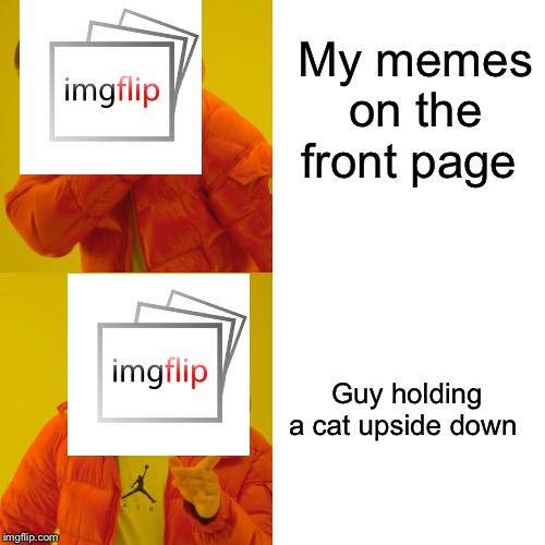 Drake Hotline Bling | My memes on the front page; Guy holding a cat upside down | image tagged in memes,drake hotline bling | made w/ Imgflip meme maker