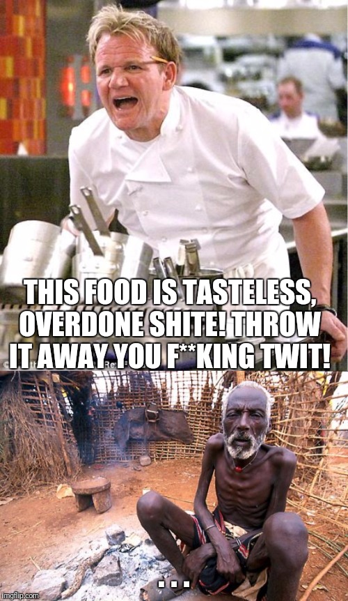 Nuffin is good enuf fer dat guy | THIS FOOD IS TASTELESS, OVERDONE SHITE! THROW IT AWAY YOU F**KING TWIT! . . . | image tagged in memes,chef gordon ramsay,hungry | made w/ Imgflip meme maker