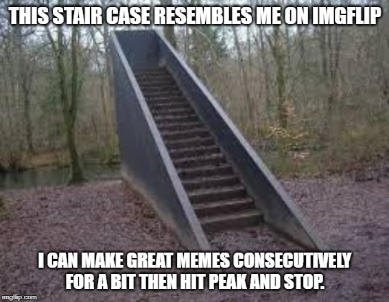 I think a ton of people can relate to this. | THIS STAIR CASE RESEMBLES ME ON IMGFLIP; I CAN MAKE GREAT MEMES CONSECUTIVELY FOR A BIT THEN HIT PEAK AND STOP. | image tagged in memes,random | made w/ Imgflip meme maker