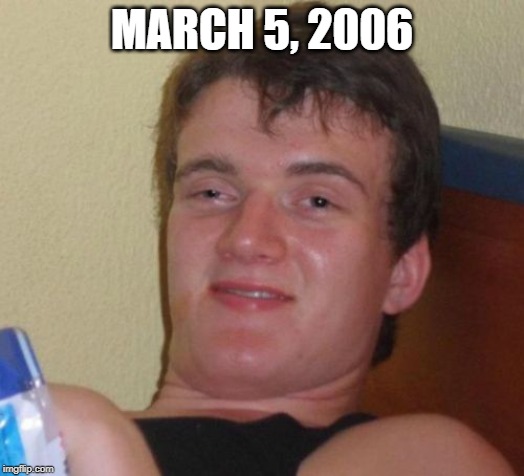 March 5, 2006 | MARCH 5, 2006 | image tagged in memes,10 guy | made w/ Imgflip meme maker