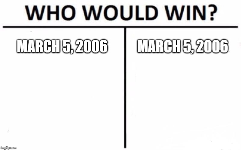 March 5, 2006 | MARCH 5, 2006; MARCH 5, 2006 | image tagged in memes,who would win | made w/ Imgflip meme maker