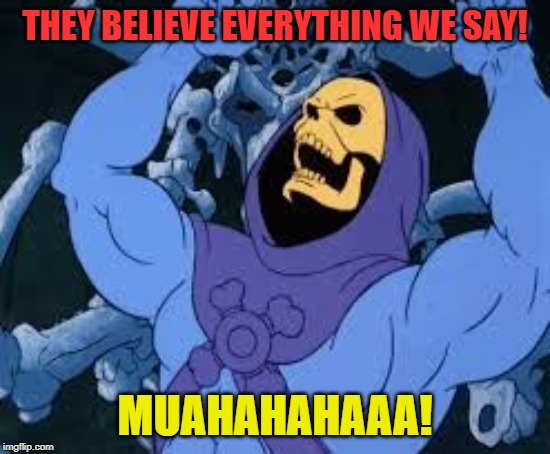 Evil Laugh Skeletor | THEY BELIEVE EVERYTHING WE SAY! MUAHAHAHAAA! | image tagged in evil laugh skeletor | made w/ Imgflip meme maker
