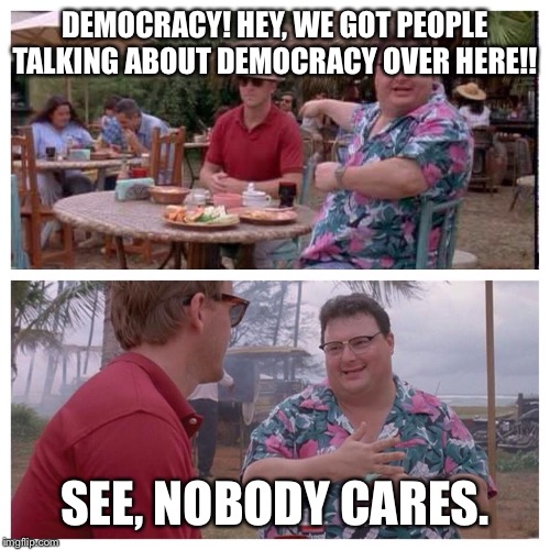 Jurassic Park Nedry meme | DEMOCRACY! HEY, WE GOT PEOPLE TALKING ABOUT DEMOCRACY OVER HERE!! SEE, NOBODY CARES. | image tagged in jurassic park nedry meme | made w/ Imgflip meme maker
