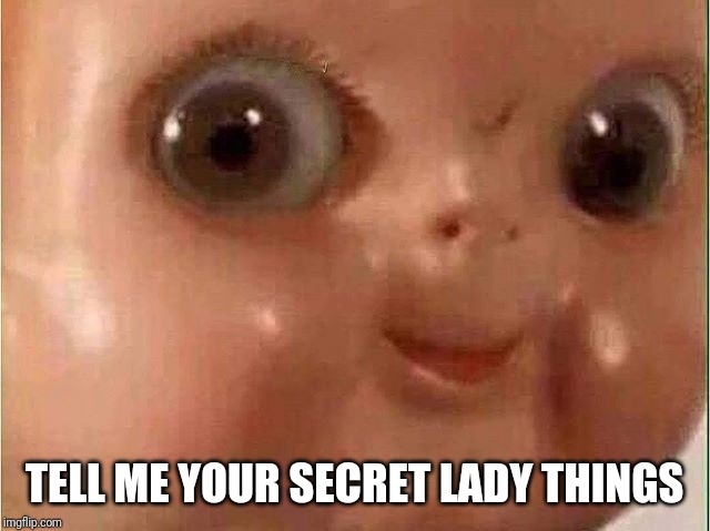 Creepy doll | TELL ME YOUR SECRET LADY THINGS | image tagged in creepy doll | made w/ Imgflip meme maker