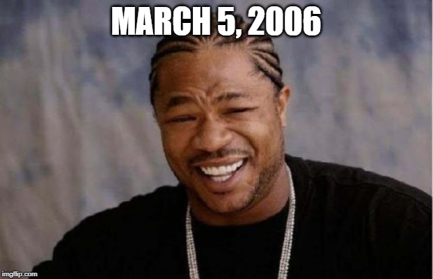 March 5, 2006 | MARCH 5, 2006 | image tagged in memes,yo dawg heard you,march 5 2006 | made w/ Imgflip meme maker