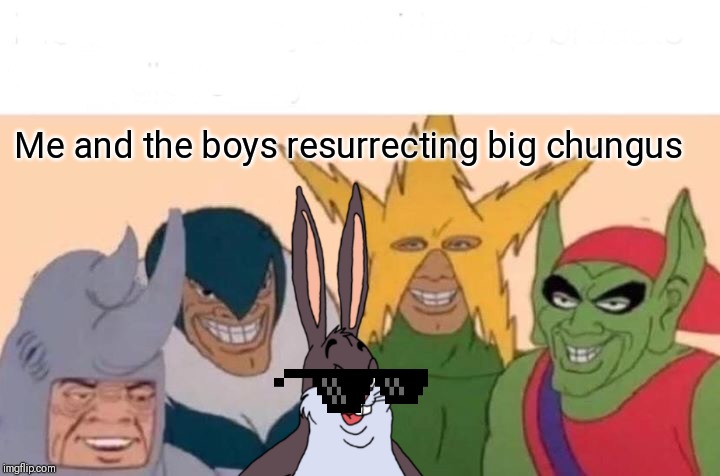 Me And The Boys | Me and the boys resurrecting big chungus | image tagged in memes,me and the boys | made w/ Imgflip meme maker
