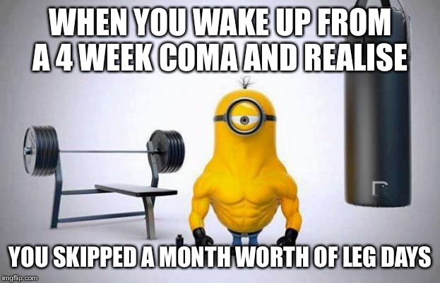 Minions Skip Leg Day |  WHEN YOU WAKE UP FROM A 4 WEEK COMA AND REALISE; YOU SKIPPED A MONTH WORTH OF LEG DAYS | image tagged in minions skip leg day,leg day,physio,gym,rehab | made w/ Imgflip meme maker